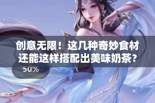 创意无限！这几种奇妙食材还能这样搭配出美味奶茶？！