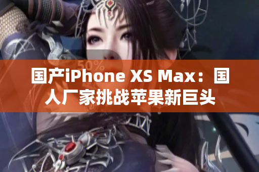 国产iPhone XS Max：国人厂家挑战苹果新巨头