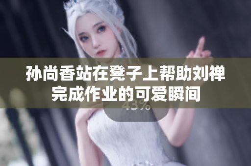 孙尚香站在凳子上帮助刘禅完成作业的可爱瞬间