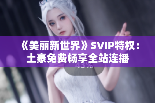 《美丽新世界》SVIP特权：土豪免费畅享全站连播