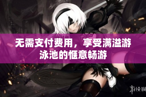 无需支付费用，享受满溢游泳池的惬意畅游