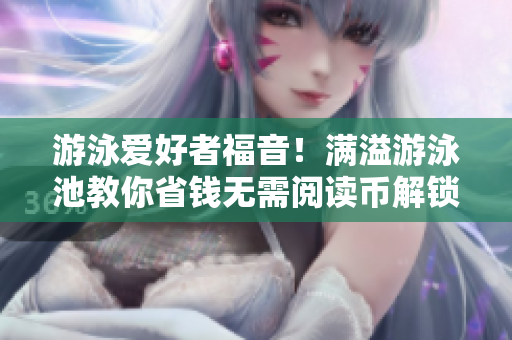 游泳爱好者福音！满溢游泳池教你省钱无需阅读币解锁
