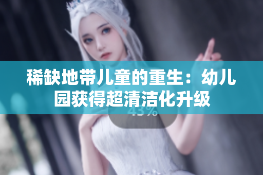 稀缺地带儿童的重生：幼儿园获得超清洁化升级
