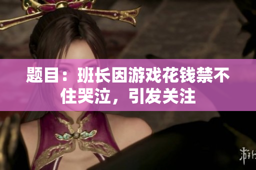 题目：班长因游戏花钱禁不住哭泣，引发关注