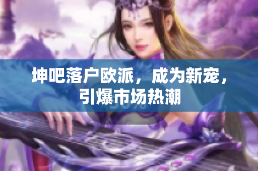 坤吧落户欧派，成为新宠，引爆市场热潮