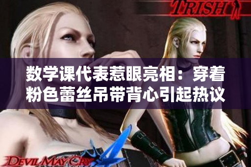 数学课代表惹眼亮相：穿着粉色蕾丝吊带背心引起热议