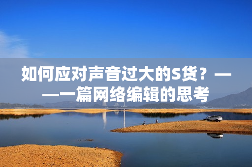 如何应对声音过大的S货？——一篇网络编辑的思考