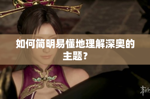 如何简明易懂地理解深奥的主题？
