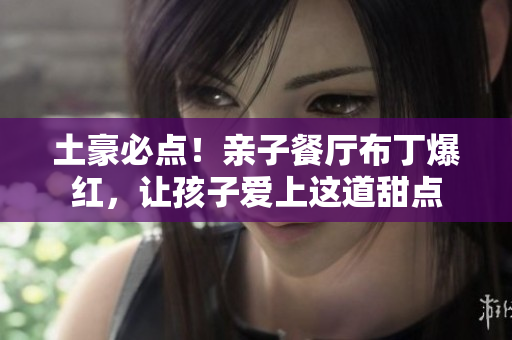 土豪必点！亲子餐厅布丁爆红，让孩子爱上这道甜点