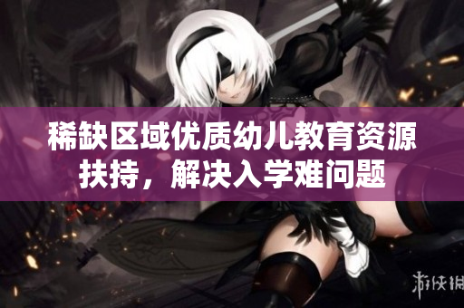 稀缺区域优质幼儿教育资源扶持，解决入学难问题