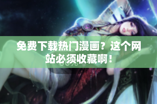 免费下载热门漫画？这个网站必须收藏啊！
