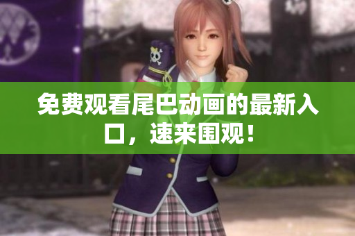 免费观看尾巴动画的最新入口，速来围观！