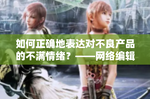 如何正确地表达对不良产品的不满情绪？——网络编辑分享经验