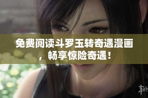 免费阅读斗罗玉转奇遇漫画，畅享惊险奇遇！