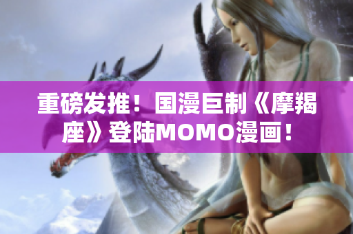 重磅发推！国漫巨制《摩羯座》登陆MOMO漫画！