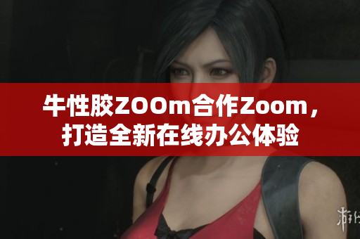 牛性胶ZOOm合作Zoom，打造全新在线办公体验
