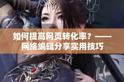 如何提高网页转化率？——网络编辑分享实用技巧