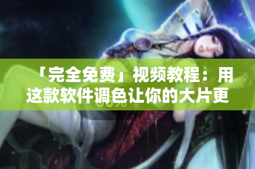 「完全免费」视频教程：用这款软件调色让你的大片更具艺术感
