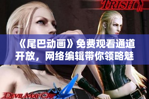 《尾巴动画》免费观看通道开放，网络编辑带你领略魅力动画世界