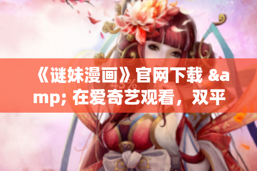《谜妹漫画》官网下载 & 在爱奇艺观看，双平台尽享精彩漫画