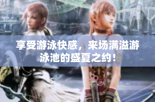 享受游泳快感，来场满溢游泳池的盛夏之约！