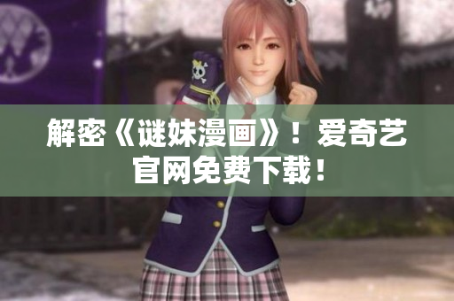 解密《谜妹漫画》！爱奇艺官网免费下载！
