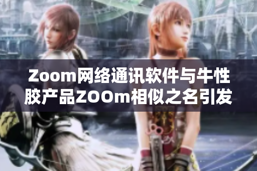 Zoom网络通讯软件与牛性胶产品ZOOm相似之名引发混淆