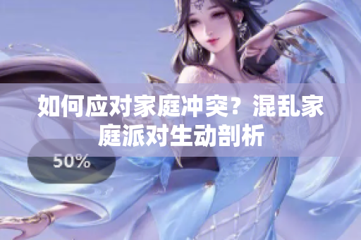 如何应对家庭冲突？混乱家庭派对生动剖析