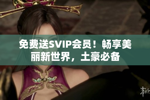 免费送SVIP会员！畅享美丽新世界，土豪必备
