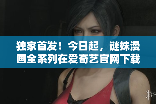 独家首发！今日起，谜妹漫画全系列在爱奇艺官网下载！