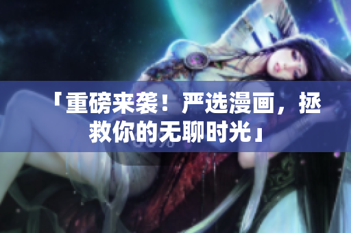 「重磅来袭！严选漫画，拯救你的无聊时光」