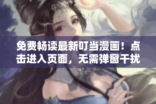 免费畅读最新叮当漫画！点击进入页面，无需弹窗干扰！