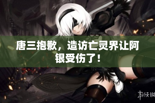 唐三抱歉，造访亡灵界让阿银受伤了！