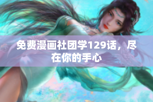 免费漫画社团学129话，尽在你的手心