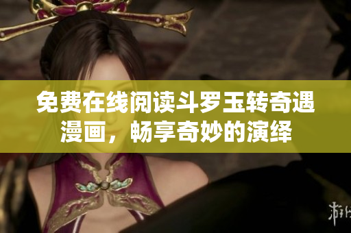 免费在线阅读斗罗玉转奇遇漫画，畅享奇妙的演绎