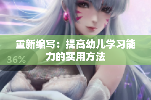 重新编写：提高幼儿学习能力的实用方法