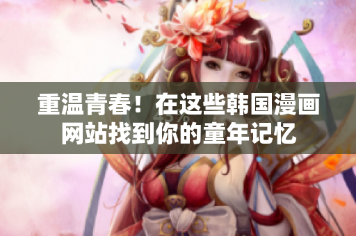 重温青春！在这些韩国漫画网站找到你的童年记忆