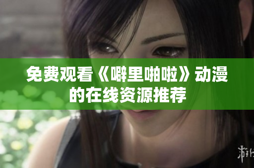 免费观看《噼里啪啦》动漫的在线资源推荐