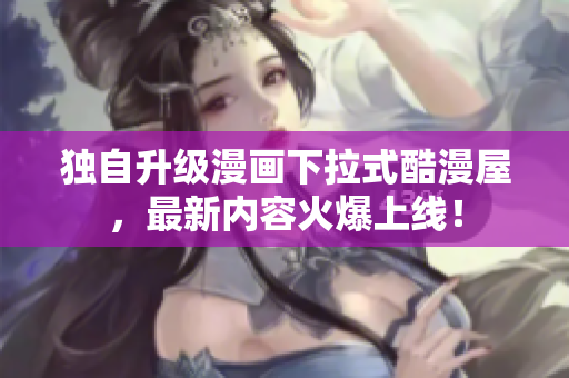 独自升级漫画下拉式酷漫屋，最新内容火爆上线！