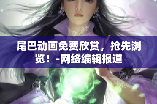 尾巴动画免费欣赏，抢先浏览！-网络编辑报道