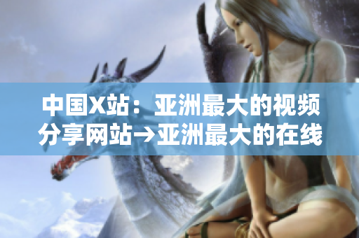 中国X站：亚洲最大的视频分享网站→亚洲最大的在线视频网站