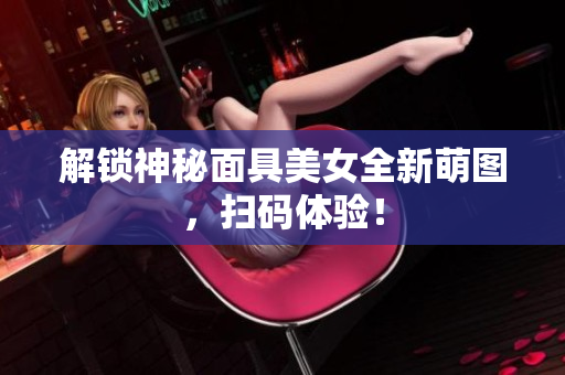 解锁神秘面具美女全新萌图，扫码体验！