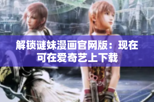 解锁谜妹漫画官网版：现在可在爱奇艺上下载