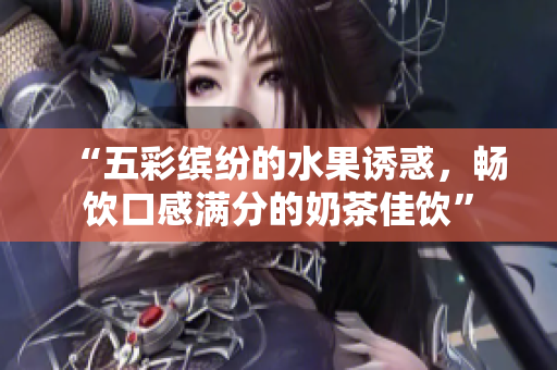 “五彩缤纷的水果诱惑，畅饮口感满分的奶茶佳饮”