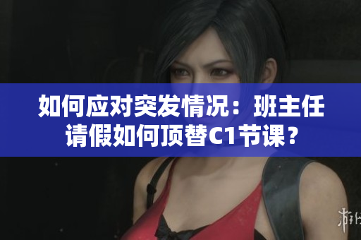 如何应对突发情况：班主任请假如何顶替C1节课？