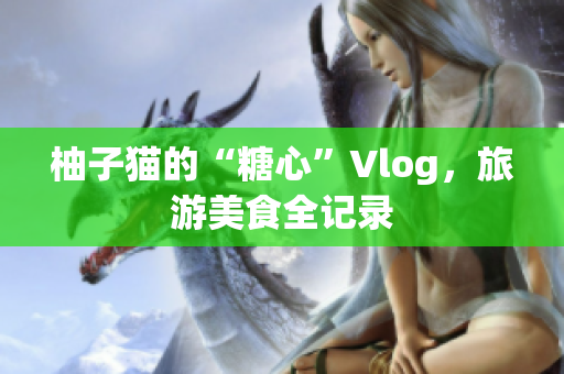 柚子猫的“糖心”Vlog，旅游美食全记录