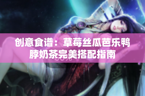 创意食谱：草莓丝瓜芭乐鸭脖奶茶完美搭配指南