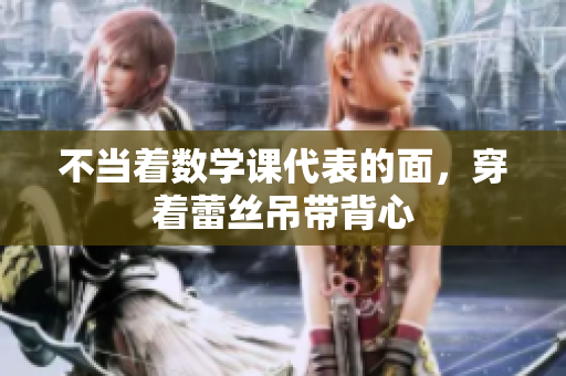 不当着数学课代表的面，穿着蕾丝吊带背心
