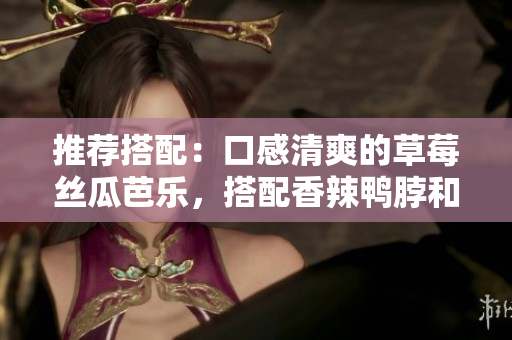推荐搭配：口感清爽的草莓丝瓜芭乐，搭配香辣鸭脖和奶茶