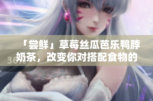 「尝鲜」草莓丝瓜芭乐鸭脖奶茶，改变你对搭配食物的认知！
